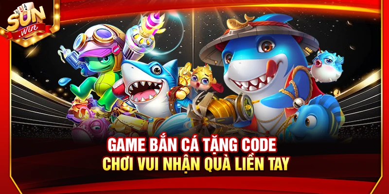 Game Bắn Cá Tặng Code – Chơi Vui Nhận Quà Liền Tay